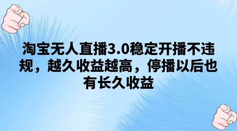 淘宝无人直播3.0稳定开播不违规，越久收益越高，停播以后也有长久收益 - 项目资源网