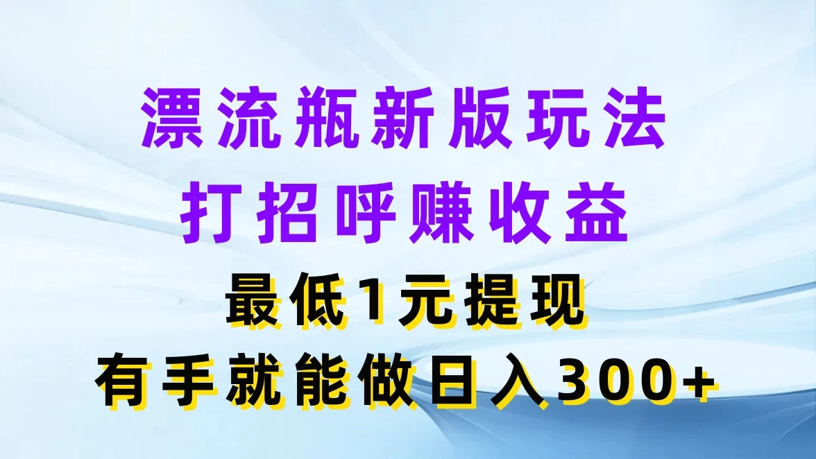 漂流瓶新版玩法,打招呼赚收益,最低1元提现,有手就能做日入300+ - 项目资源网