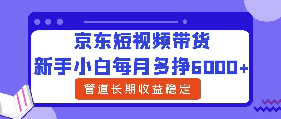 新手小白每月多挣6000+京东短视频带货，可管道长期稳定收益， - 项目资源网