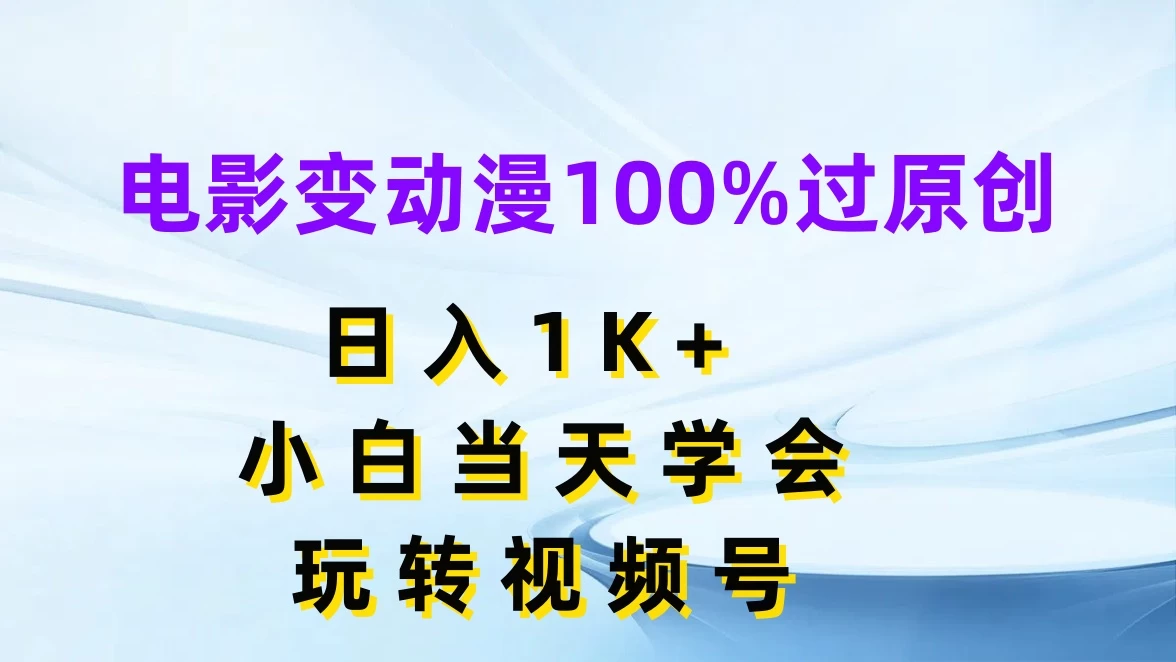 电影变动漫100%过原创，日入1K+，小白当天学会玩转视频号 - 项目资源网