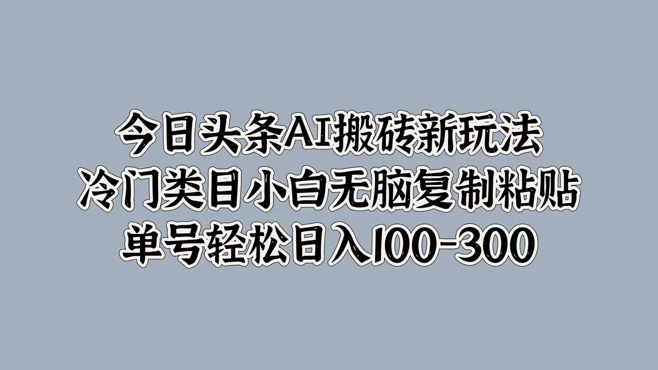 今日头条AI搬砖新玩法，冷门类目小白无脑复制粘贴，单号轻松日入100-300 - 项目资源网