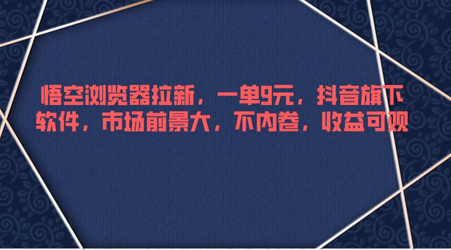 悟空浏览器拉新，一单9元，抖音旗下软件，市场前景大，不内卷，收益可观 - 项目资源网