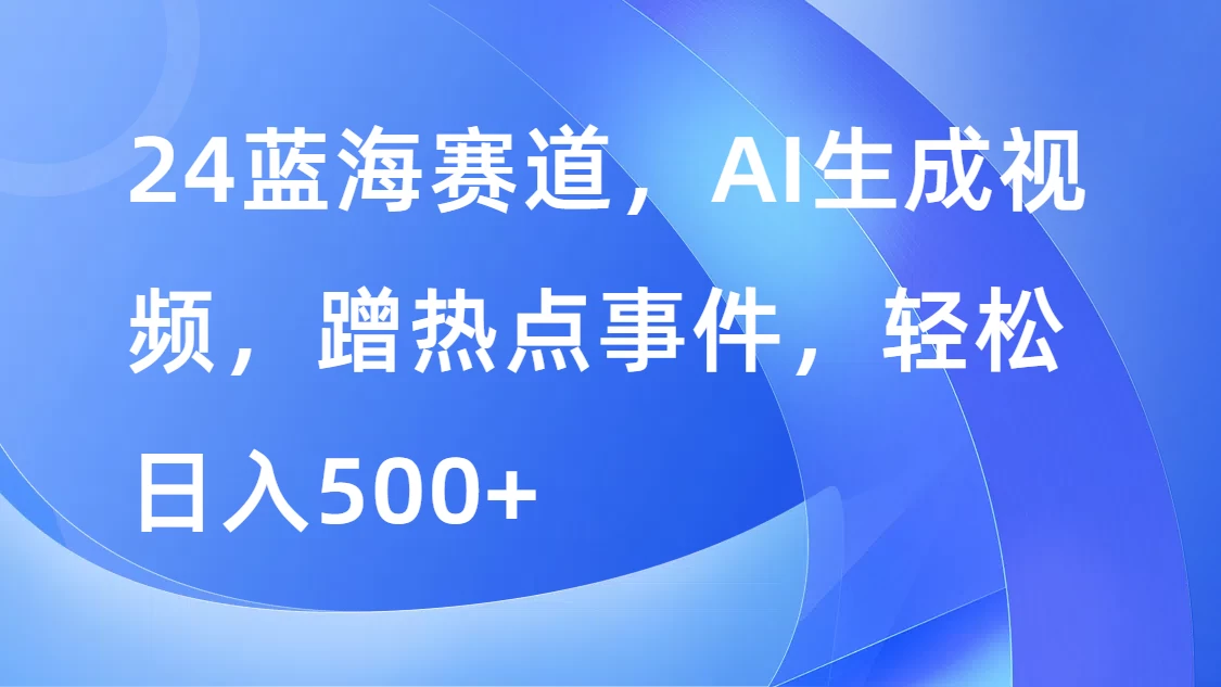 24蓝海赛道，AI生成视频，蹭热点事件，轻松日入500+ - 项目资源网