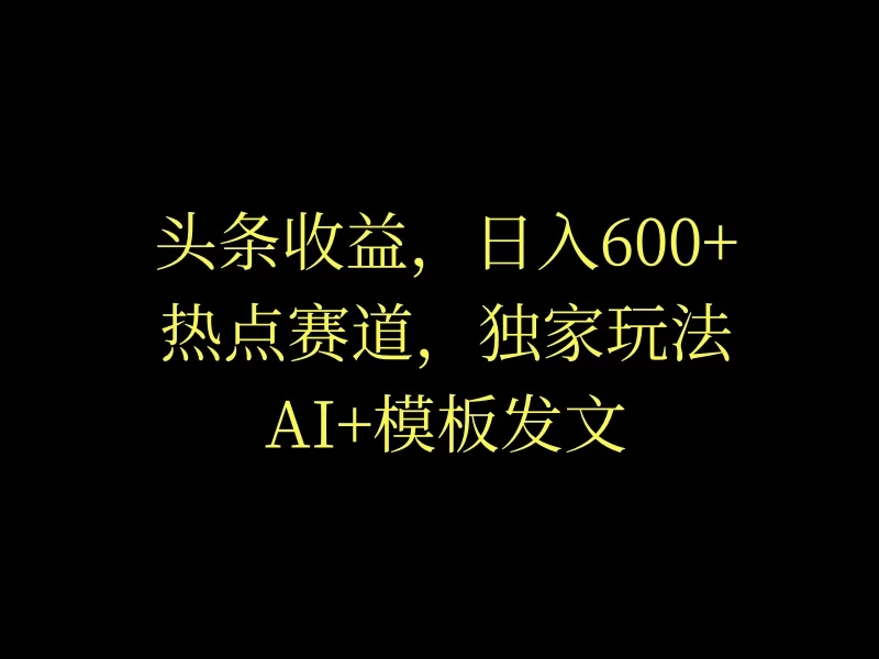 头条收益,日入600+,热点赛道,AI+模板发文篇篇爆文,适合新老手 - 项目资源网