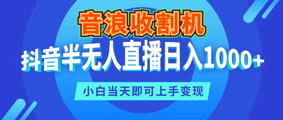 音浪收割机，抖音半无人直播日入1000+，小白当天即可上手变现 - 项目资源网