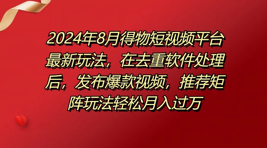 2024年8月得物短视频平台最新玩法，在去重软件处理后，发布爆款视频，推荐矩阵玩法轻松月入过万 - 项目资源网