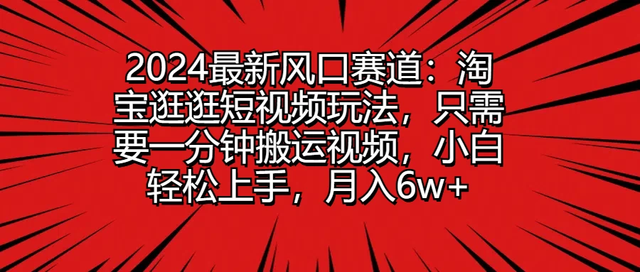 2024最新风口赛道:淘宝逛逛短视频玩法,只需要一分钟搬运视频,小白轻松上手,月入6w+ - 项目资源网