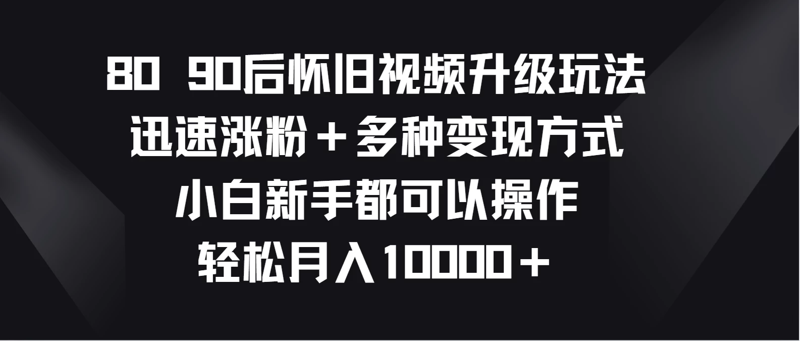 8090后怀旧视频升级玩法，迅速涨粉＋多种变现方式，小白新手都可以操作，轻松月入10000＋ - 项目资源网