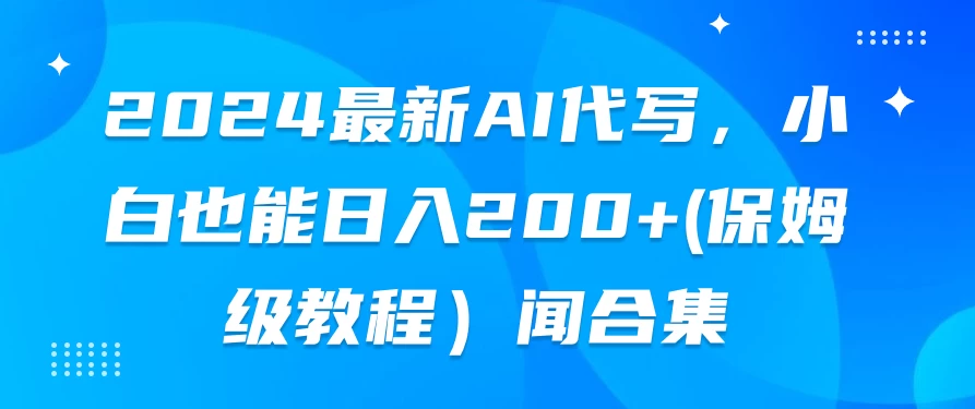 2024最新AI代写,小白也能日入200+(保姆级教程) - 项目资源网