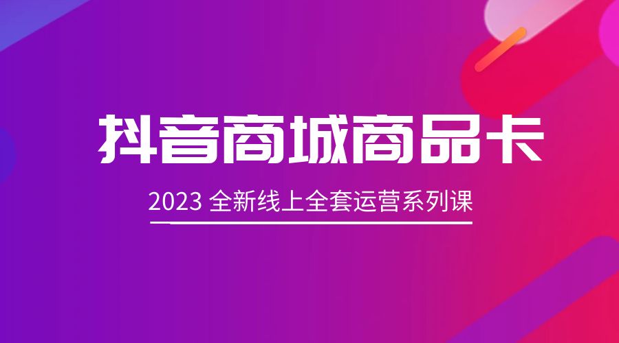 抖音商城商品卡:2023 全新线上全套运营系列课 抖音商城商品卡:2023 全新线上全套运营系列课