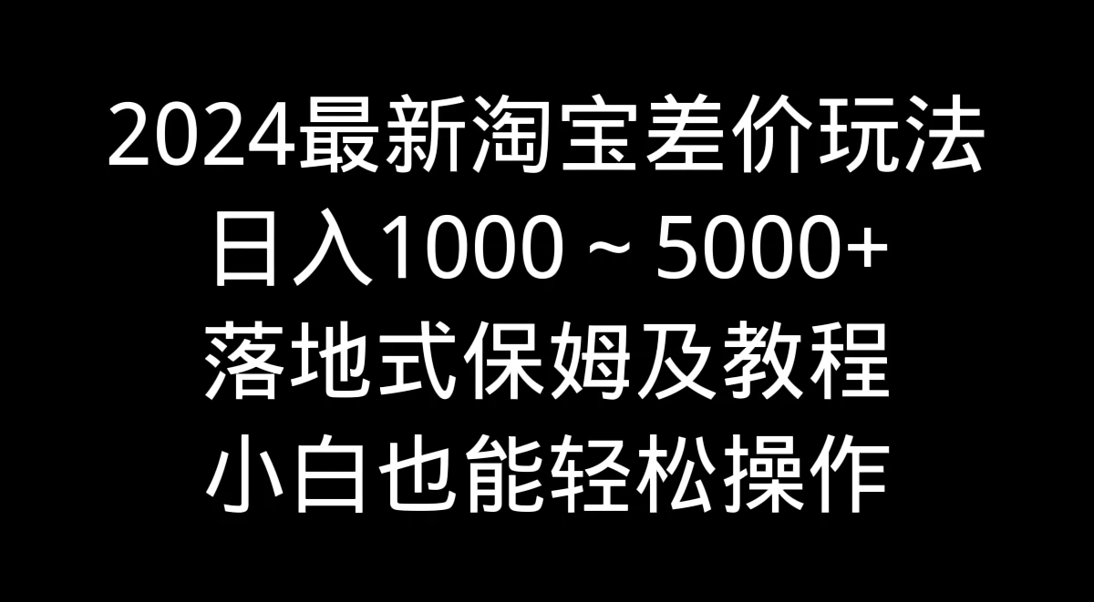 2024最新淘宝差价玩法,日入1000~5000+落地式保姆及教程 小白也能轻松操作 - 项目资源网