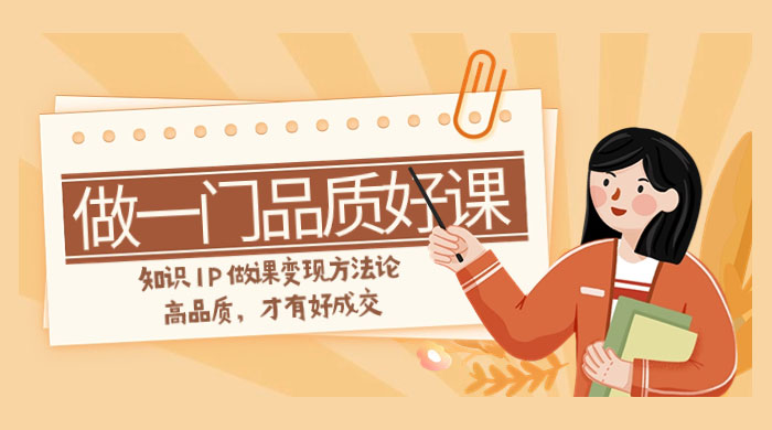 如何做一门·品质好课，知识 IP 做课变现方法论，高品质，才有好成交（11节） - 项目资源网