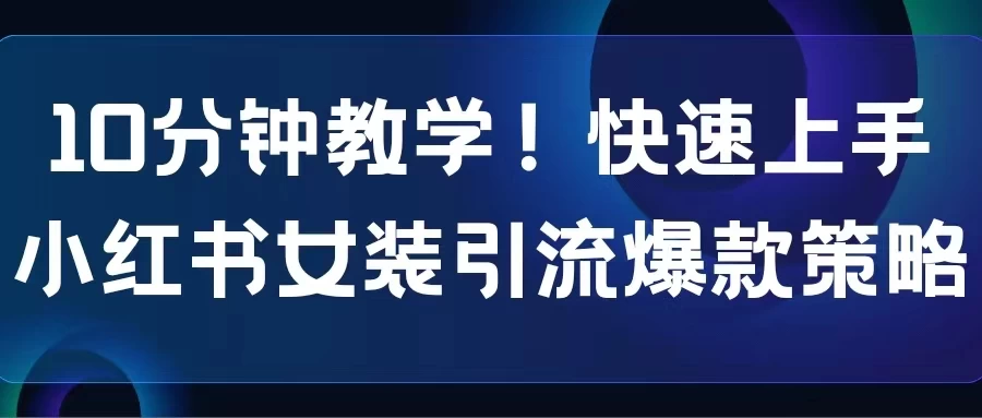 10分钟教学!快速上手小红书女装引流爆款策略,解锁互联网新技能 - 项目资源网