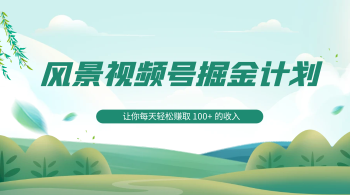 探索全新蓝海,风景视频号掘金计划,让你每天轻松赚取 100+ 的收入 - 项目资源网