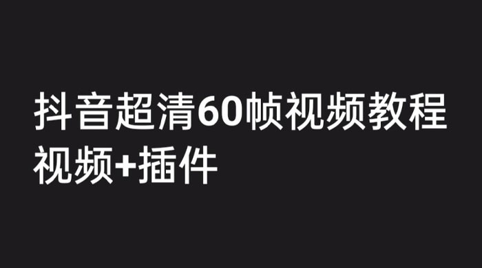 外面收费 2300 的抖音高清 60 帧视频教程，学会如何制作视频（教程+插件） - 项目资源网