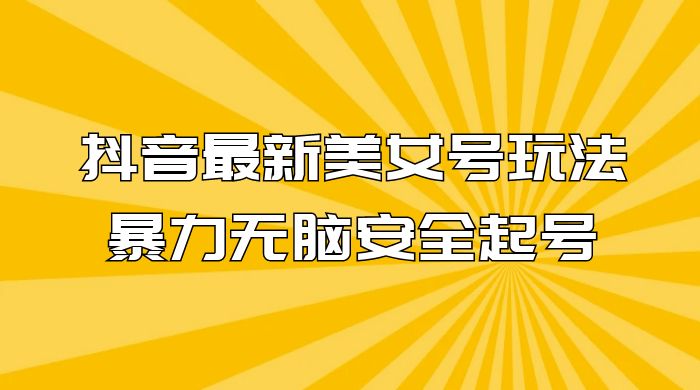 抖音最新美女号玩法,新号不封号,暴力无脑安全起号 抖音最新美女号玩法,新号不封号,暴力无脑安全起号