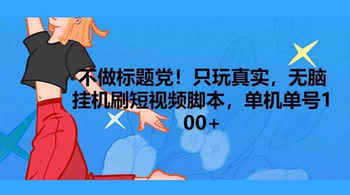 只玩真实，无脑挂机短视频脚本，保底单机单号日入10+ - 项目资源网