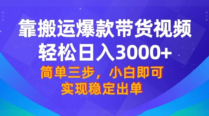 靠搬运爆款带货视频，轻松日入 3000+，终极 3.0 玩法，保姆式教学，简单三步，小白即可实现稳定出单 - 项目资源网
