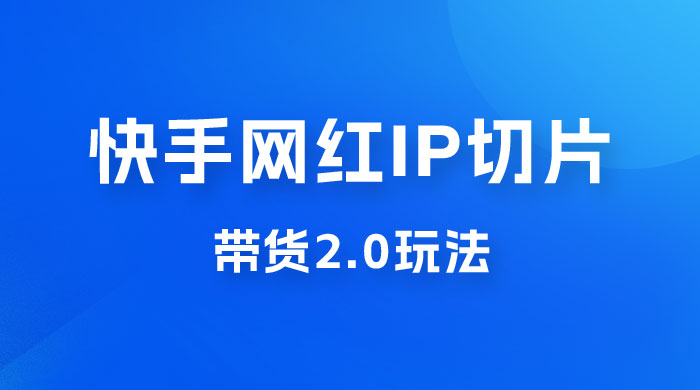 快手网红 IP 切片带货 2.0 玩法，新赛道竞争小，适合小白入场 - 项目资源网