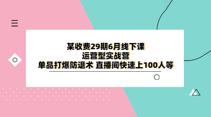 某收费 29 期 6 月线下课 · 运营型实战营:单品打爆防退术 直播间快速上 100 人等 某收费 29 期 6 月线下课 · 运营型实战营:单品打爆防退术 直播间快速上 100 人等