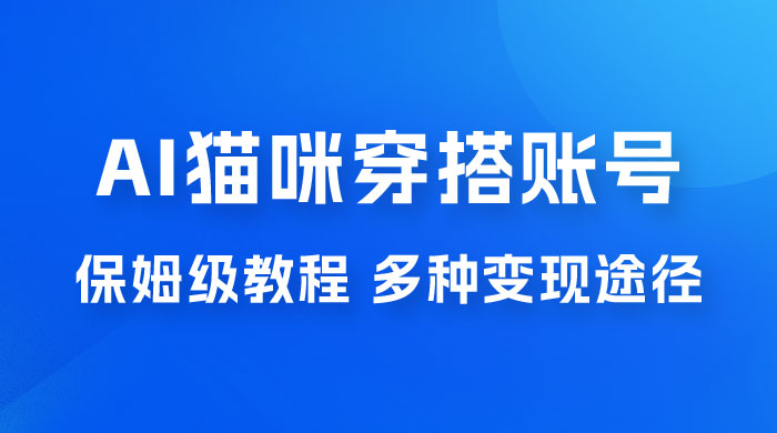 AI 猫咪穿搭账号玩法拆解，保姆级教程，起号容易，多种变现途径 - 项目资源网