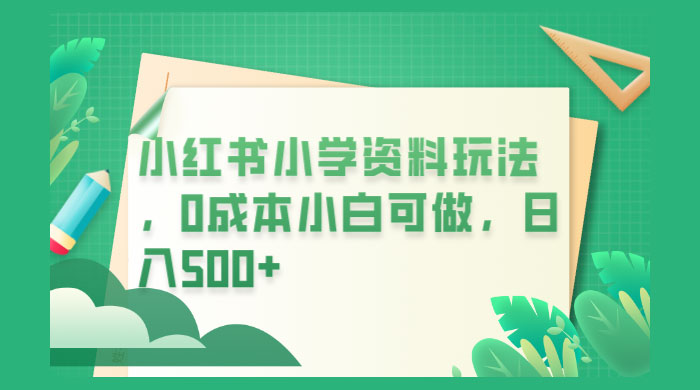 小红书小学资料玩法，0 成本小白可做 - 项目资源网