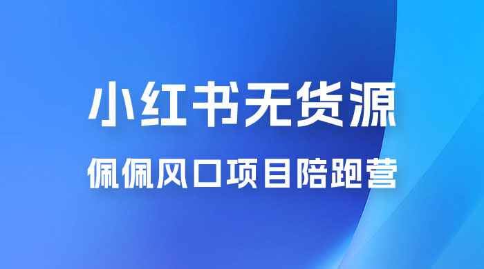 佩佩 · 小红书无货源风口项目陪跑营：不用拍摄、不用露脸、不用买产品、不用营业执照、一部手机即可开店 - 项目资源网