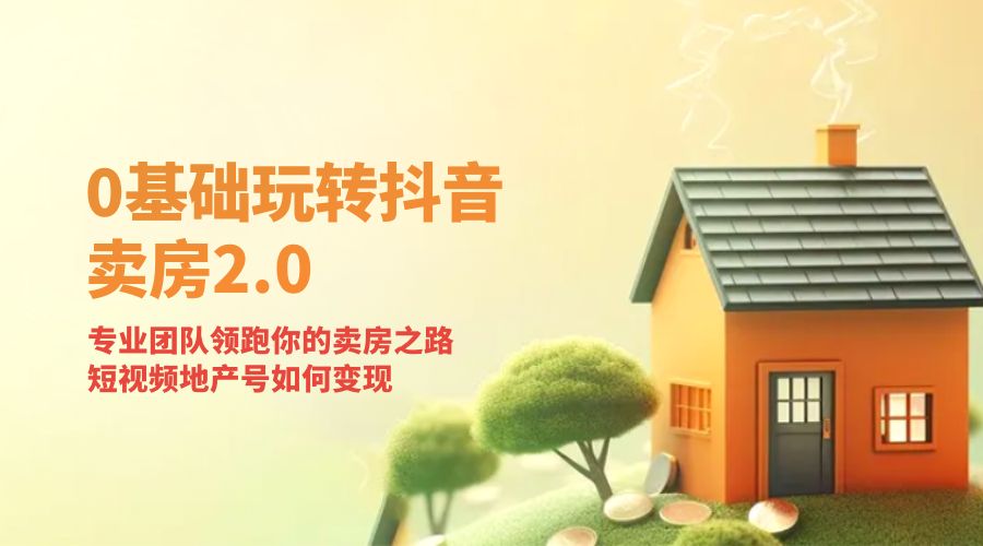零基础玩转抖音 · 卖房 2.0 ：专业团队领跑你的卖房之路，短视频地产号如何变现 - 项目资源网