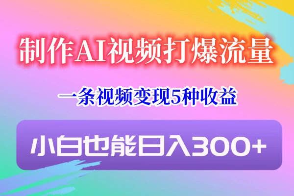 制作AI视频打爆流量,一条视频变现5种收益,小白也能日入300+ - 项目资源网