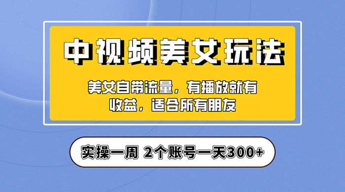 中视频美女号项目拆解：实操一天 300+ 保姆级教程助力你快速成单！ - 项目资源网
